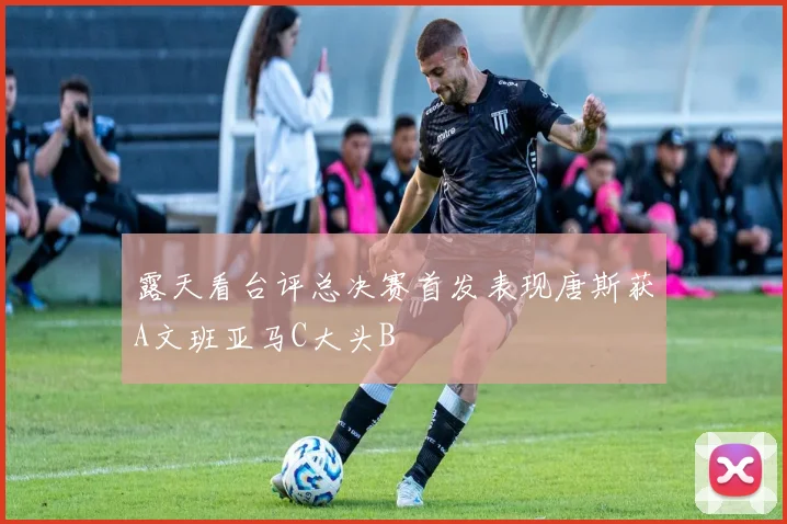 露天看台评总决赛首发表现唐斯获A文班亚马C大头B