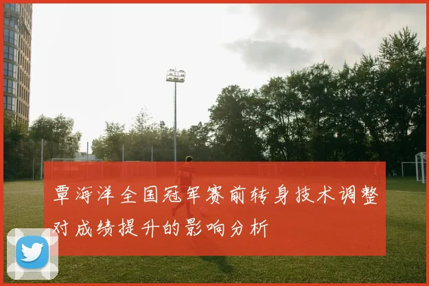 覃海洋全国冠军赛前转身技术调整对成绩提升的影响分析