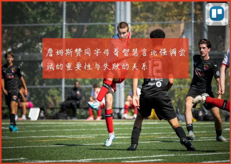 詹姆斯赞同字母哥智慧言论强调尝试的重要性与失败的关系