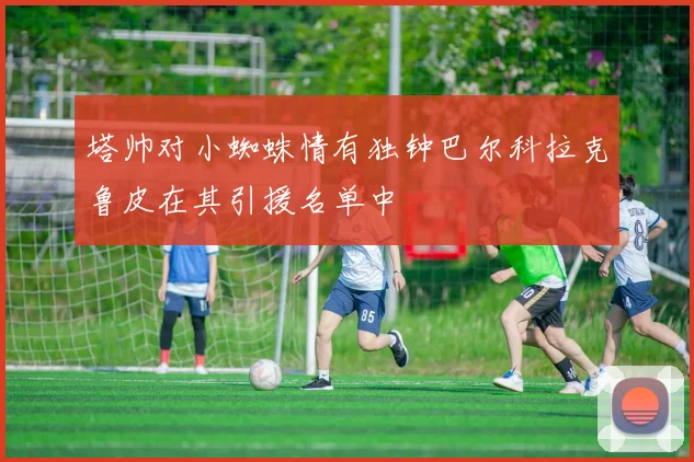 塔帅对小蜘蛛情有独钟巴尔科拉克鲁皮在其引援名单中