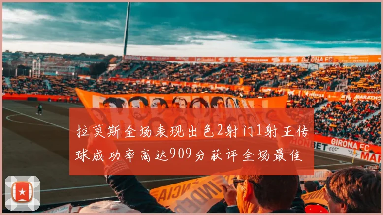 拉莫斯全场表现出色2射门1射正传球成功率高达909分获评全场最佳