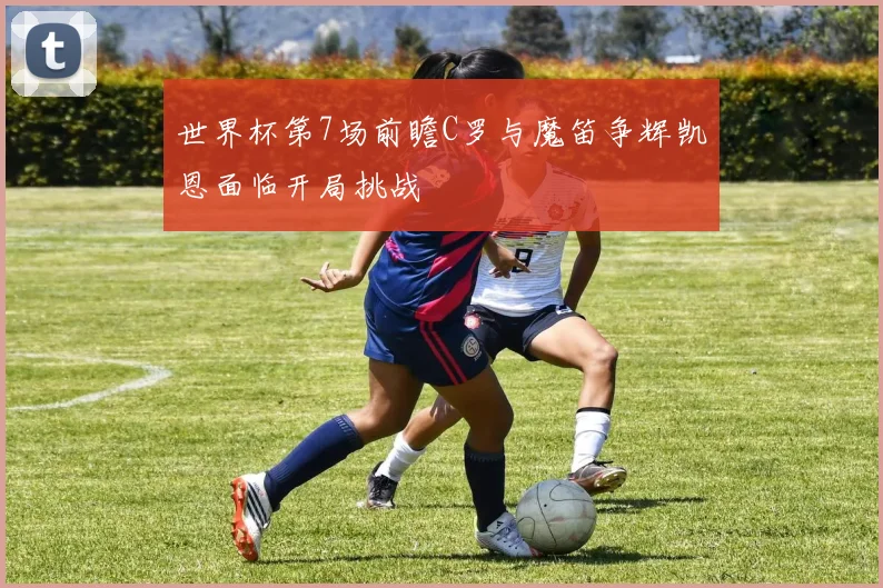 世界杯第7场前瞻C罗与魔笛争辉凯恩面临开局挑战