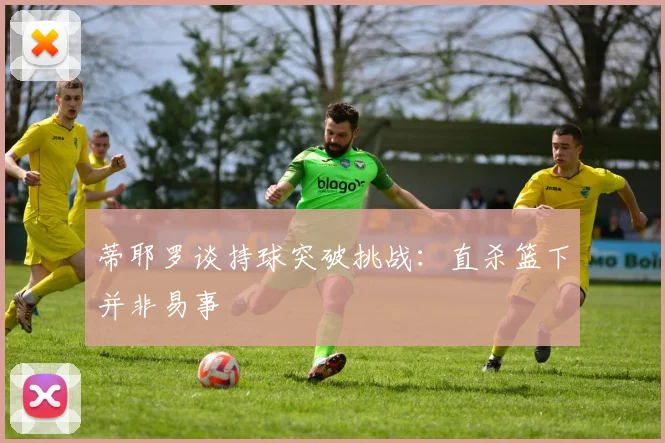蒂耶罗谈持球突破挑战：直杀篮下并非易事