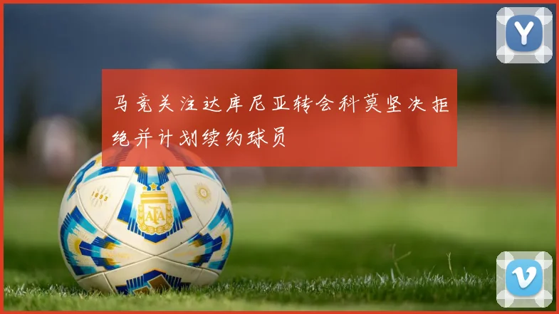 马竞关注达库尼亚转会科莫坚决拒绝并计划续约球员