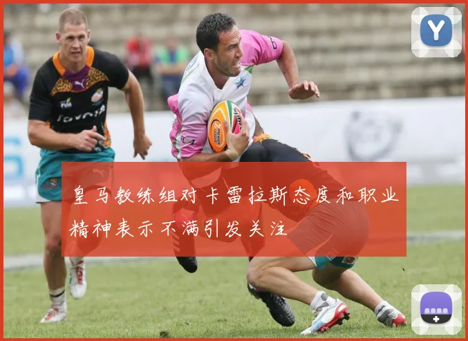 皇马教练组对卡雷拉斯态度和职业精神表示不满引发关注