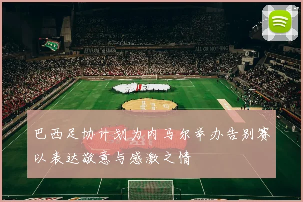 巴西足协计划为内马尔举办告别赛以表达敬意与感激之情