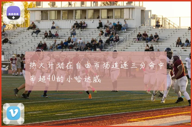 热火计划在自由市场追逐三分命中率超40的小哈达威