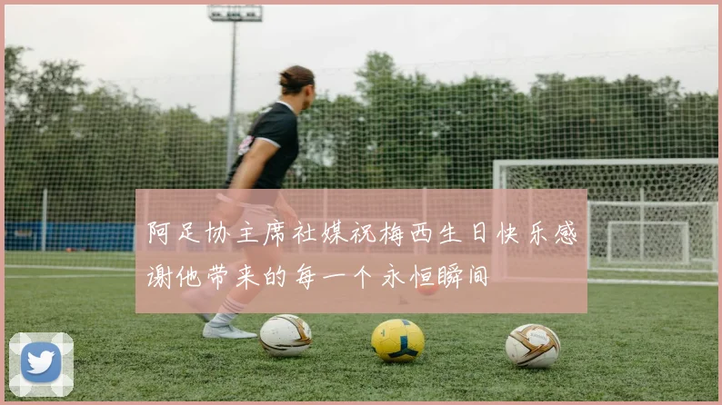 阿足协主席社媒祝梅西生日快乐感谢他带来的每一个永恒瞬间