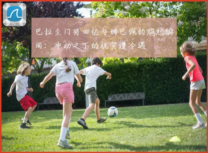 巴拉圭门将回忆与姆巴佩的尴尬瞬间：冲动之下的祝贺遭冷遇