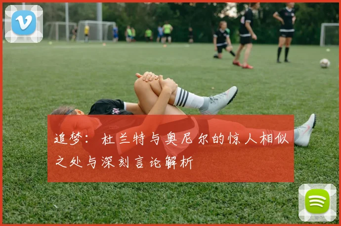 追梦：杜兰特与奥尼尔的惊人相似之处与深刻言论解析