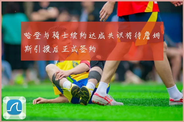 哈登与骑士续约达成共识将待詹姆斯引援后正式签约